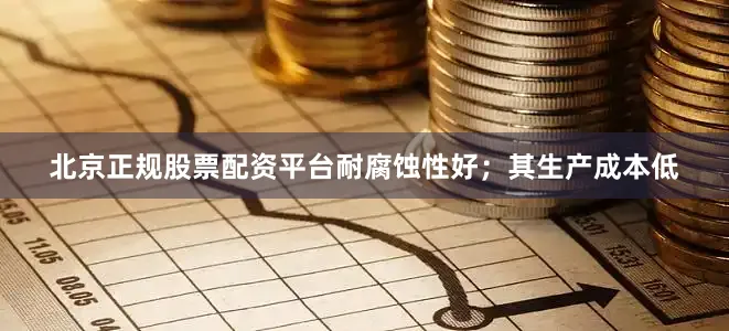 北京正规股票配资平台耐腐蚀性好;其生产成本低