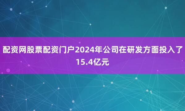 配资网股票配资门户2024年公司在研发方面投入了15.4亿元
