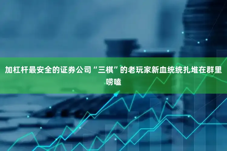 加杠杆最安全的证券公司“三棋”的老玩家新血统统扎堆在群里唠嗑