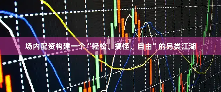 场内配资构建一个“轻松、搞怪、自由”的另类江湖