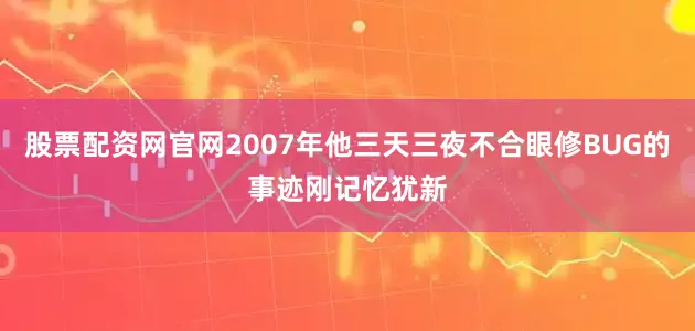 股票配资网官网2007年他三天三夜不合眼修BUG的事迹刚记忆犹新
