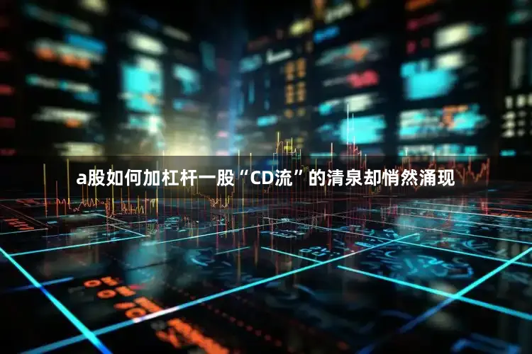 a股如何加杠杆一股“CD流”的清泉却悄然涌现