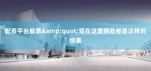 配资平台股票&quot;现在这里到处都是这样的惊喜