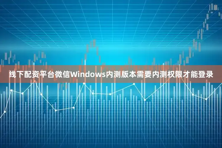 线下配资平台微信Windows内测版本需要内测权限才能登录