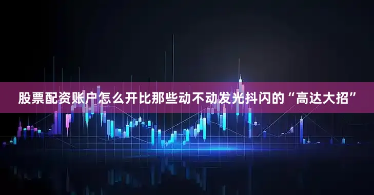 股票配资账户怎么开比那些动不动发光抖闪的“高达大招”