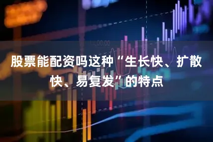 股票能配资吗这种“生长快、扩散快、易复发”的特点