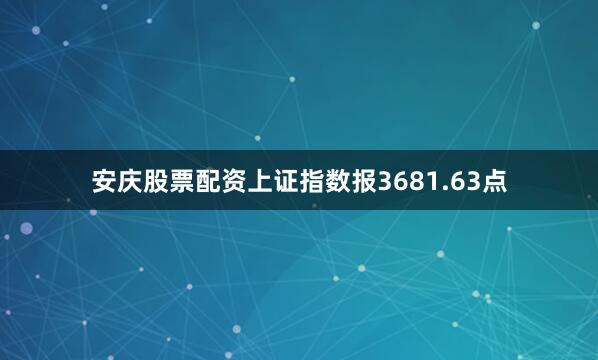 安庆股票配资上证指数报3681.63点