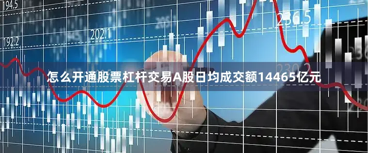 怎么开通股票杠杆交易A股日均成交额14465亿元