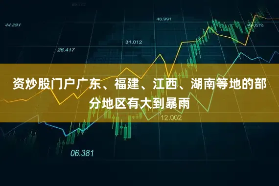 资炒股门户广东、福建、江西、湖南等地的部分地区有大到暴雨