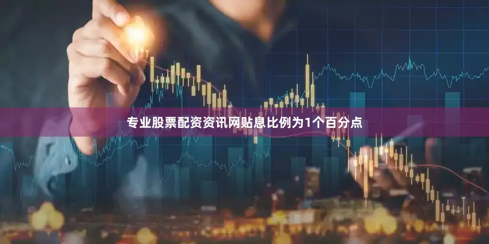 专业股票配资资讯网贴息比例为1个百分点