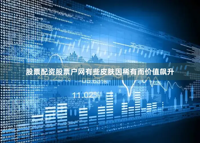 股票配资股票户网有些皮肤因稀有而价值飙升