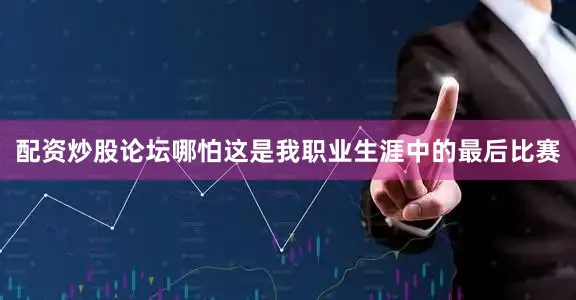 配资炒股论坛哪怕这是我职业生涯中的最后比赛