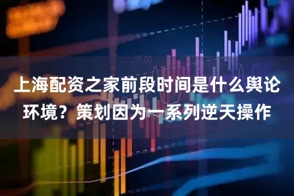 上海配资之家前段时间是什么舆论环境？策划因为一系列逆天操作