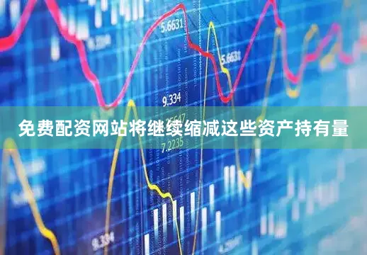免费配资网站将继续缩减这些资产持有量