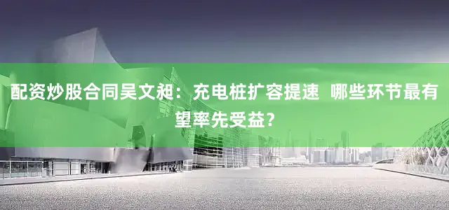 配资炒股合同吴文昶:充电桩扩容提速 哪些环节最有望率先受益?