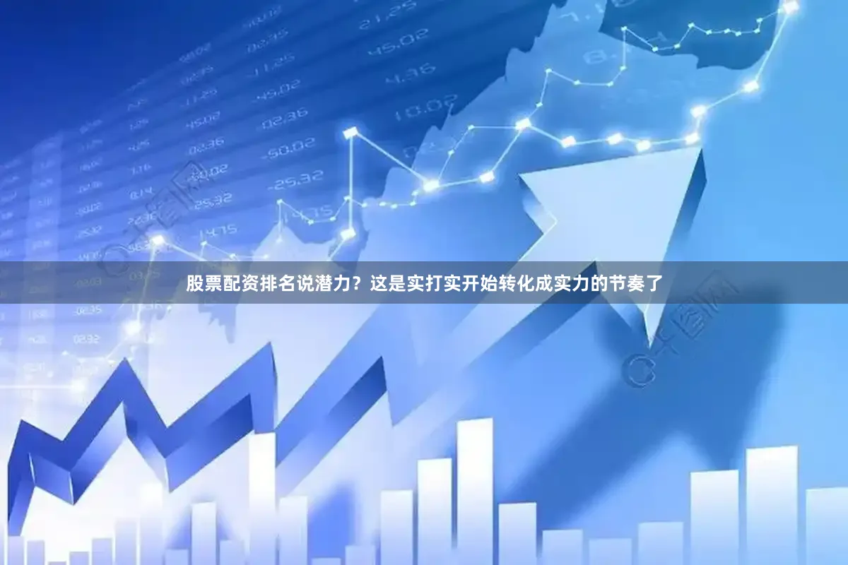 股票配资排名说潜力？这是实打实开始转化成实力的节奏了