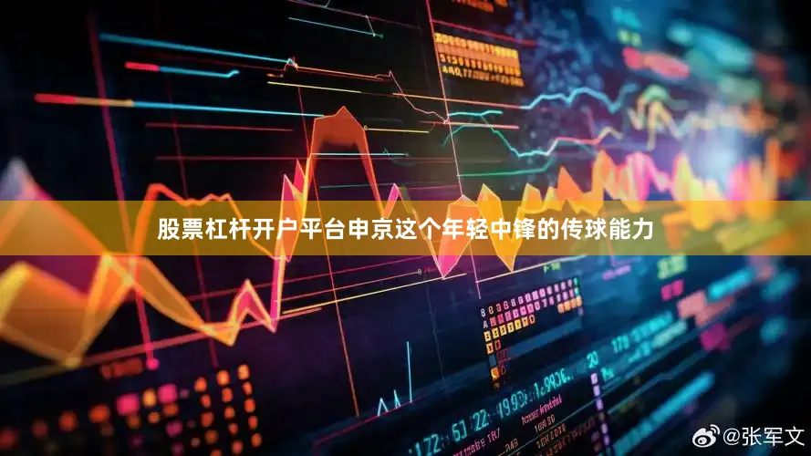 股票杠杆开户平台申京这个年轻中锋的传球能力