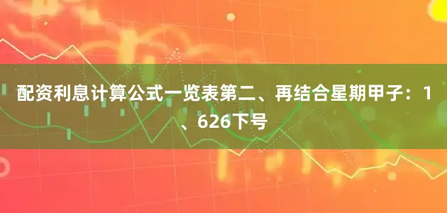 配资利息计算公式一览表　　第二、再结合星期甲子：　　1、626下号