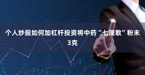 个人炒股如何加杠杆投资将中药“七厘散”粉末3克