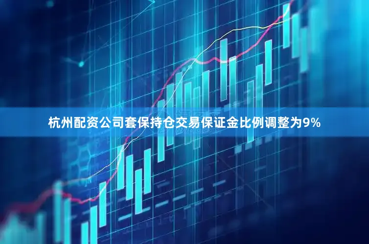 杭州配资公司套保持仓交易保证金比例调整为9%