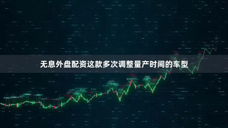 无息外盘配资这款多次调整量产时间的车型