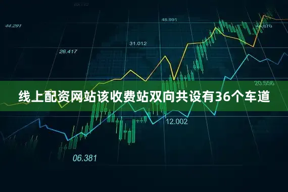 线上配资网站该收费站双向共设有36个车道
