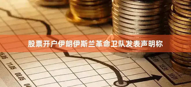 股票开户伊朗伊斯兰革命卫队发表声明称