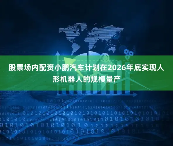 股票场内配资小鹏汽车计划在2026年底实现人形机器人的规模量产