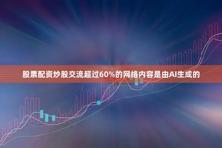 股票配资炒股交流超过60%的网络内容是由AI生成的