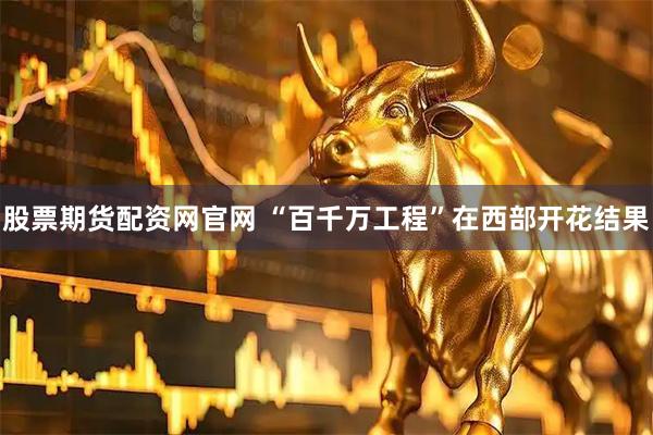股票期货配资网官网 “百千万工程”在西部开花结果