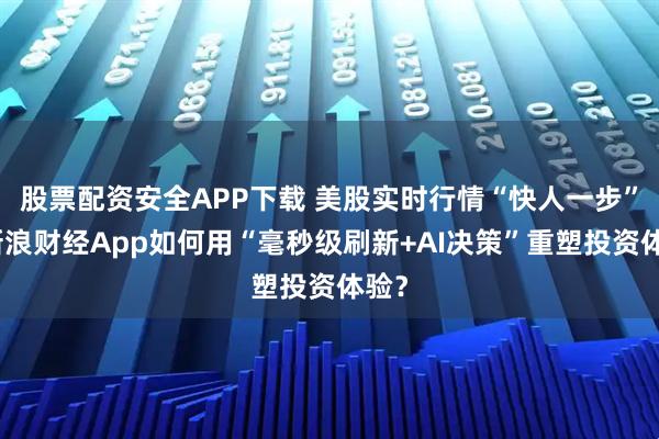 股票配资安全APP下载 美股实时行情“快人一步”：新浪财经App如何用“毫秒级刷新+AI决策”重塑投资体验？