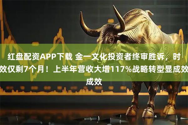 红盘配资APP下载 金一文化投资者终审胜诉，时效仅剩7个月！上半年营收大增117%战略转型显成效