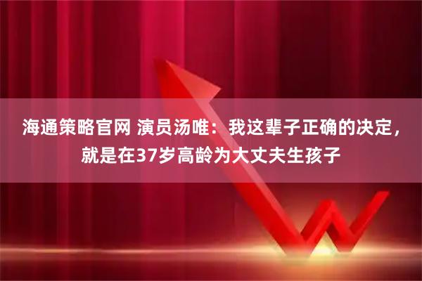 海通策略官网 演员汤唯：我这辈子正确的决定，就是在37岁高龄为大丈夫生孩子