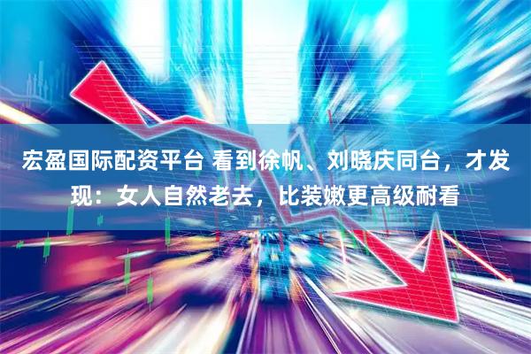 宏盈国际配资平台 看到徐帆、刘晓庆同台，才发现：女人自然老去，比装嫩更高级耐看