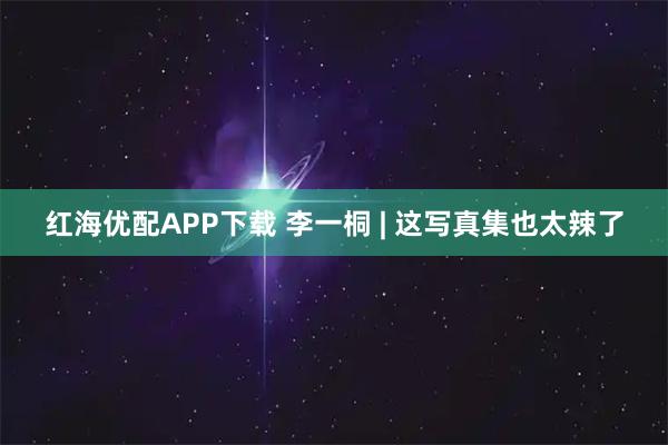 红海优配APP下载 李一桐 | 这写真集也太辣了
