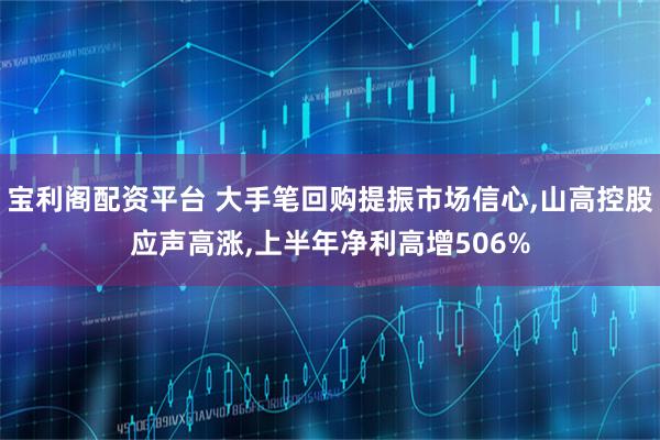 宝利阁配资平台 大手笔回购提振市场信心,山高控股应声高涨,上半年净利高增506%