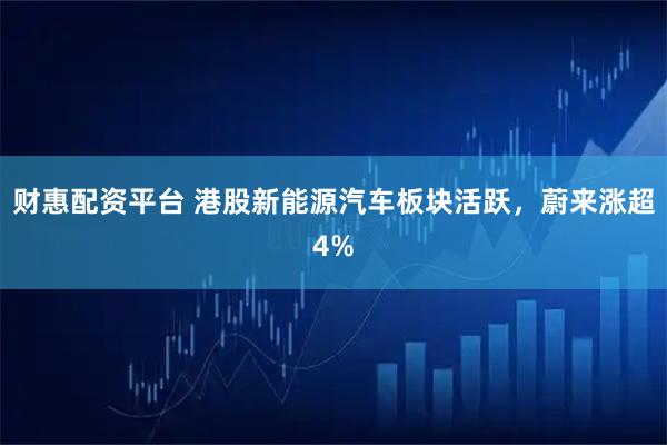 财惠配资平台 港股新能源汽车板块活跃，蔚来涨超4%