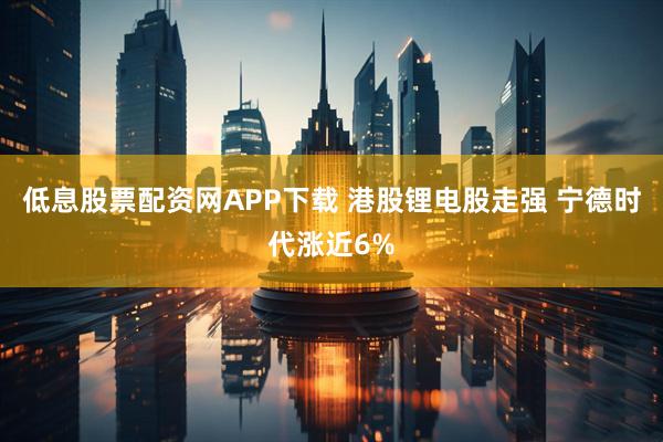 低息股票配资网APP下载 港股锂电股走强 宁德时代涨近6%