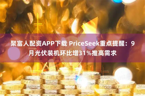 聚富人配资APP下载 PriceSeek重点提醒：9月光伏装机环比增31%推高需求