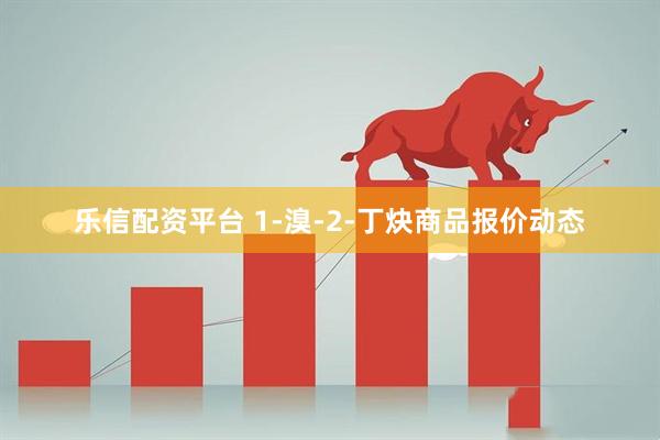 乐信配资平台 1-溴-2-丁炔商品报价动态