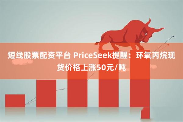 短线股票配资平台 PriceSeek提醒：环氧丙烷现货价格上涨50元/吨