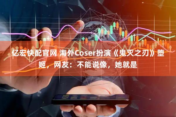 亿宏快配官网 海外Coser扮演《鬼灭之刃》堕姬，网友：不能说像，她就是