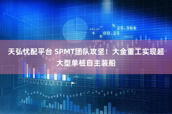 天弘忧配平台 SPMT团队攻坚！大金重工实现超大型单桩自主装船