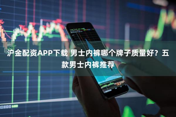 沪金配资APP下载 男士内裤哪个牌子质量好？五款男士内裤推荐