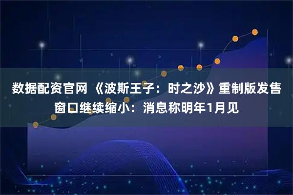 数据配资官网 《波斯王子：时之沙》重制版发售窗口继续缩小：消息称明年1月见