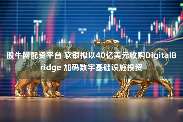 股牛网配资平台 软银拟以40亿美元收购DigitalBridge 加码数字基础设施投资