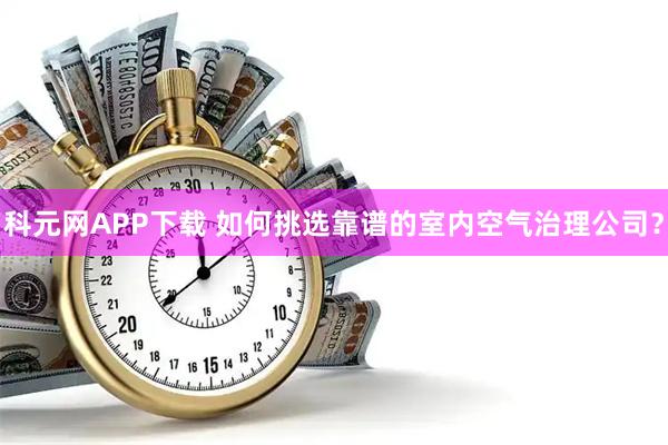 科元网APP下载 如何挑选靠谱的室内空气治理公司？