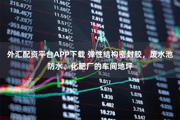 外汇配资平台APP下载 弹性结构密封胶，废水池防水、化肥厂的车间地坪