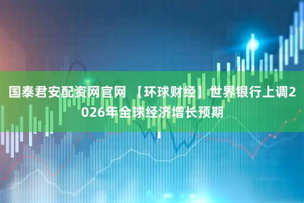 国泰君安配资网官网 【环球财经】世界银行上调2026年全球经济增长预期
