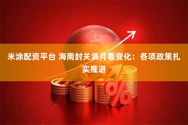 米涂配资平台 海南封关满月看变化：各项政策扎实推进